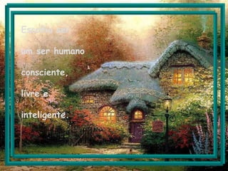 Escolha ser um ser humano consciente, livre e inteligente.   