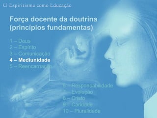 Força docente da doutrina
(princípios fundamentas)
1 – Deus
2 – Espírito
3 – Comunicação
4 – Mediunidade
5 – Reencarnação


                   6 – Responsabilidade
                   7 – Evolução
                   8 – Cristo
                   9 – Caridade
                   10 – Pluralidade
 