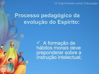 Processo pedagógico da
   evolução do Espírito:


         A formação de
        hábitos morais deve
        preponderar sobre a
        instrução intelectual;
 