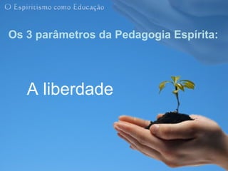Os 3 parâmetros da Pedagogia Espírita:




   A liberdade
 