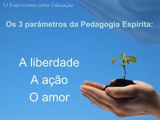 Os 3 parâmetros da Pedagogia Espírita:




   A liberdade
     A ação
     O amor
 