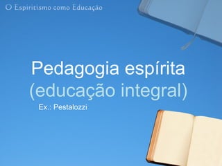 Pedagogia espírita
(educação integral)
 Ex.: Pestalozzi
 