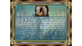 Ele não seria Deus, porque não teria ciência, quando criou, de que não daria
certo a Sua criação, tendo de voltar atrás, por ter falhado em Suas
experiências! Deus não faz experiências; isso é para os homens dotados de
razão. Ele sabe o que faz, Ele é onisciente, inclusive de nosso destino. Ele
vive no ontem, no amanhã e no futuro longínquo, como se tudo estivesse no
presente. Ele vive no eterno, porque Ele é a eternidade. Já devemos ir
estudando esse viver no eterno, para principiarmos a fazer o mesmo. Se
somos Seus semelhantes, Seus filhos, haveremos de copiar Seus feitos para
vivermos em paz, a paz de consciência. Na ordem das reencarnações, dentro
dos corpos humanos, é que a matéria pode regredir para melhores lições. A
alma, como um ser, pode ser em uma reencarnação um grande político aos
olhos dos seus semelhantes,
 