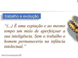trabalho e evolução
“(...) É uma expiação e ao mesmo
tempo um meio de aperfeiçoar a
sua inteligência. Sem o trabalho o
homem permaneceria na infância
intelectual.”
fonte: O Livro dos Espíritos, 676
 