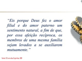 fonte: O Livro dos Espíritos, 681
“Eis porque Deus fez o amor
filial e do amor paterno um
sentimento natural, a fim de que,
por essa afeição recíproca, os
membros de uma mesma família
sejam levados a se auxiliarem
mutuamente.”
 