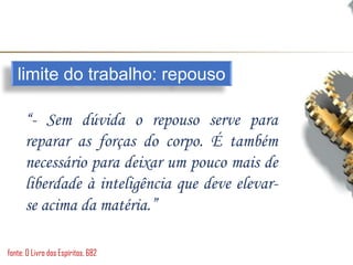 limite do trabalho: repouso
“- Sem dúvida o repouso serve para
reparar as forças do corpo. É também
necessário para deixar um pouco mais de
liberdade à inteligência que deve elevar-
se acima da matéria.”
fonte: O Livro dos Espíritos, 682
 