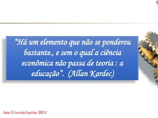 “Há um elemento que não se ponderou
bastante., e sem o qual a ciência
econômica não passa de teoria : a
educação”. (Allan Kardec)
fonte: O Livro dos Espíritos, 685”a”
 