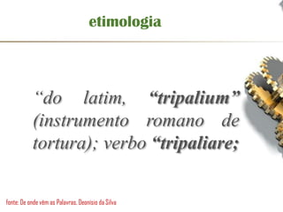 etimologia
“do latim, “tripalium”
(instrumento romano de
tortura); verbo “tripaliare;
fonte: De onde vêm as Palavras, Deonísio da Silva
 