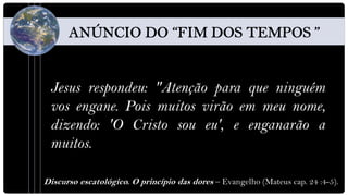 Jesus respondeu: "Atenção para que ninguém
 vos engane. Pois muitos virão em meu nome,
 dizendo: 'O Cristo sou eu', e enganarão a
 muitos.

Discurso escatológico. O princípio das dores – Evangelho (Mateus cap. 24 :4-5).
 