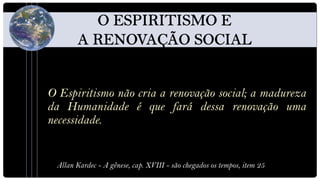 O Espiritismo não cria a renovação social; a madureza
da Humanidade é que fará dessa renovação uma
necessidade.


 Allan Kardec - A gênese, cap. XVIII - são chegados os tempos, item 25
 
