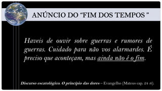 Haveis de ouvir sobre guerras e rumores de
 guerras. Cuidado para não vos alarmardes. É
 preciso que aconteçam, mas ainda não é o fim.


Discurso escatológico. O princípio das dores – Evangelho (Mateus cap. 24 :6).
 