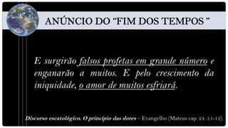 E surgirão falsos profetas em grande número e
   enganarão a muitos. E pelo crescimento da
   iniquidade, o amor de muitos esfriará.


Discurso escatológico. O princípio das dores – Evangelho (Mateus cap. 24 :11-12).
 