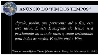 Aquele, porém, que perseverar até o fim, esse
   será salvo. E este Evangelho do Reino será
   proclamado no mundo inteiro, como testemunho
   para todas as nações. E então virá o Fim.

Discurso escatológico. O princípio das dores – Evangelho (Mateus cap. 24 :13-14).
 