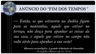 — Então, os que estiverem na Judéia fujam
para as montanhas, aquele que estiver no
terraço, não desça para apanhar as coisas da
sua casa, e aquele que estiver no campo não
volte atrás para apanhar a sua veste!
      Discurso escatológico. A grande tribulação de Jerusalém
                – Evangelho (Mateus cap. 24 :16-18).
 