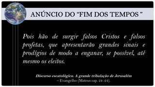 Pois hão de surgir falsos Cristos e falsos
profetas, que apresentarão grandes sinais e
prodígios de modo a enganar, se possível, até
mesmo os eleitos.

    Discurso escatológico. A grande tribulação de Jerusalém
                – Evangelho (Mateus cap. 24 :24).
 