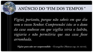 Vigiai, portanto, porque não sabeis em que dia
vem o vosso Senhor. Compreendei isto: se o dono
da casa soubesse em que vigília viria o ladrão,
vigiaria e não permitiria que sua casa fosse
arrombada.
  Vigiar para não ser surpreendido – Evangelho (Mateus cap. 24 :42-43).
 