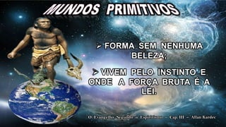  FORMA SEM NENHUMA
         BELEZA;

  VIVEM PELO INSTINTO E
ONDE A FORÇA BRUTA É A
           LEI.

O Evangelho Segundo o Espiritismo – Cap. III – Allan Kardec
 
