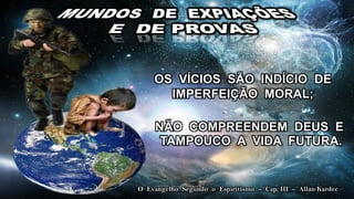 OS VÍCIOS SÃO INDÍCIO DE
      IMPERFEIÇÃO MORAL;

     NÃO COMPREENDEM DEUS E
      TAMPOUCO A VIDA FUTURA.


O O Evangelho Segundo Espiritismo – Cap. III III Allan Kardec
  Evangelho Segundo o o Espiritismo – Cap. – – Allan Kardec
 
