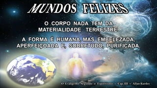 O CORPO NADA TEM DA
      MATERIALIDADE TERRESTRE.
 A FORMA É HUMANA, MAS EMBELEZADA,
APERFEIÇOADA E, SOBRETUDO, PURIFICADA.




             O Evangelho Segundo o Espiritismo – Cap. III – Allan Kardec
 