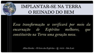 Essa transformação se verificará por meio da
encarnação de Espíritos melhores, que
constituirão na Terra uma geração nova.


     Allan Kardec - O livro dos Espíritos - Q. 1019 - São Luís
 