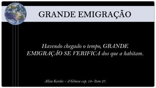 Havendo chegado o tempo, GRANDE
EMIGRAÇÃO SE VERIFICA dos que a habitam.



      Allan Kardec - A Gênese cap. 18- Item 27.
 
