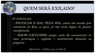 As criaturas que:
   PRATICAM O MAL PELO MAL ,ainda não tocados pelo
 sentimento do Bem, os quais, já não sendo dignos do planeta
 transformado.
    SERÃO EXCLUIDOS, porque senão lhe ocasionariam de
 novo perturbação e confusão e constituiriam obstáculo ao
 progresso.

            Allan Kardec - A Gênese cap. 18- Item 27.
 