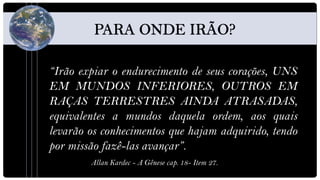 “Irão expiar o endurecimento de seus corações, UNS
EM MUNDOS INFERIORES, OUTROS EM
RAÇAS TERRESTRES AINDA ATRASADAS,
equivalentes a mundos daquela ordem, aos quais
levarão os conhecimentos que hajam adquirido, tendo
por missão fazê-las avançar”.
        Allan Kardec - A Gênese cap. 18- Item 27.
 