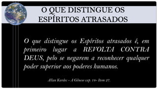 O que distingue os Espíritos atrasados é, em
primeiro lugar a REVOLTA CONTRA
DEUS, pelo se negarem a reconhecer qualquer
poder superior aos poderes humanos.
        Allan Kardec - A Gênese cap. 18- Item 27.
 