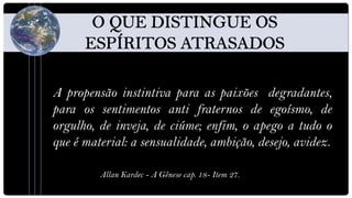 A propensão instintiva para as paixões degradantes,
para os sentimentos anti fraternos de egoísmo, de
orgulho, de inveja, de ciúme; enfim, o apego a tudo o
que é material: a sensualidade, ambição, desejo, avidez.

         Allan Kardec - A Gênese cap. 18- Item 27.
 