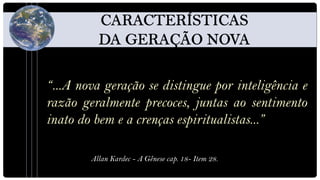 “...A nova geração se distingue por inteligência e
razão geralmente precoces, juntas ao sentimento
inato do bem e a crenças espiritualistas...”

        Allan Kardec - A Gênese cap. 18- Item 28.
 