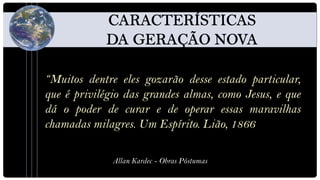 “Muitos dentre eles gozarão desse estado particular,
que é privilégio das grandes almas, como Jesus, e que
dá o poder de curar e de operar essas maravilhas
chamadas milagres. Um Espírito. Lião, 1866

              Allan Kardec - Obras Póstumas
 