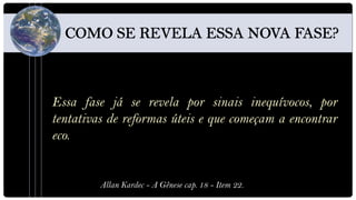 Essa fase já se revela por sinais inequívocos, por
tentativas de reformas úteis e que começam a encontrar
eco.


         Allan Kardec - A Gênese cap. 18 - Item 22.
 