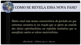 Outro sinal não menos característico do período em que
entramos encontra-se na reação que se opera no sentido
das ideias espiritualistas; na repulsão instintiva que se
manifesta contra as ideias materialistas.

         Allan Kardec - A Gênese cap. 18 - Item 21.
 