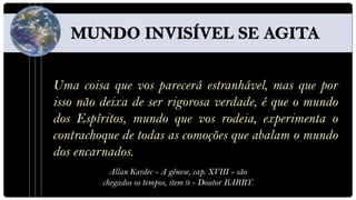 Uma coisa que vos parecerá estranhável, mas que por
isso não deixa de ser rigorosa verdade, é que o mundo
dos Espíritos, mundo que vos rodeia, experimenta o
contrachoque de todas as comoções que abalam o mundo
dos encarnados.
           Allan Kardec - A gênese, cap. XVIII - são
         chegados os tempos, item 9 - Doutor BARRY.
 