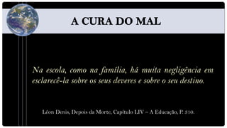 Na escola, como na família, há muita negligência em
esclarecê-la sobre os seus deveres e sobre o seu destino.


   Léon Denis, Depois da Morte, Capítulo LIV – A Educação, P. 310.
 