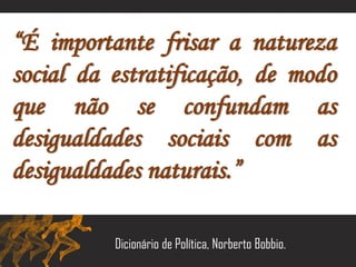 “É importante frisar a natureza
social da estratificação, de modo
que não se confundam as
desigualdades sociais com as
desigualdades naturais.”
Dicionário de Política, Norberto Bobbio.
 