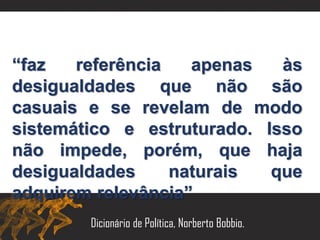 “faz referência apenas às
desigualdades que não são
casuais e se revelam de modo
sistemático e estruturado. Isso
não impede, porém, que haja
desigualdades naturais que
adquirem relevância”
Dicionário de Política, Norberto Bobbio.
 