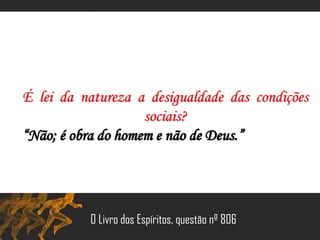 É lei da natureza a desigualdade das condições
sociais?
“Não; é obra do homem e não de Deus.”
O Livro dos Espíritos, questão nº 806
 