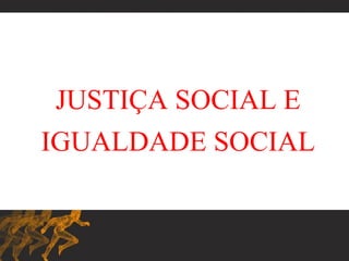 JUSTIÇA SOCIAL E
IGUALDADE SOCIAL
 