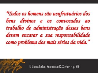 “Todos os homens são usufrutuários dos
bens divinos e os convocados ao
trabalho de administração desses bens
devem encarar a sua responsabilidade
como problema dos mais sérios da vida.”
O Consolador, Francisco C. Xavier – p. 66
 