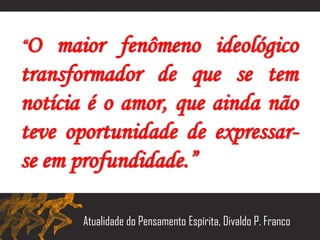 “O maior fenômeno ideológico
transformador de que se tem
notícia é o amor, que ainda não
teve oportunidade de expressar-
se em profundidade.”
Atualidade do Pensamento Espírita, Divaldo P. Franco
 