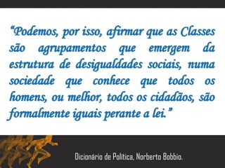 “Podemos, por isso, afirmar que as Classes
são agrupamentos que emergem da
estrutura de desigualdades sociais, numa
sociedade que conhece que todos os
homens, ou melhor, todos os cidadãos, são
formalmente iguais perante a lei.”
Dicionário de Política, Norberto Bobbio.
 