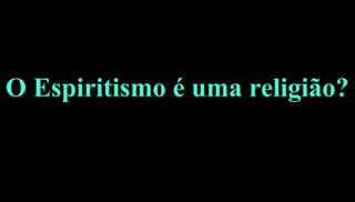 11
O Espiritismo é uma religião?O Espiritismo é uma religião?
 