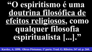 17
““O espiritismo é umaO espiritismo é uma
doutrina filosófica dedoutrina filosófica de
efeitos religiososefeitos religiosos, como, como
qualquer filosofiaqualquer filosofia
espiritualista [...].”espiritualista [...].”
Kardec, A. 1890. Obras Póstumas. 1ª parte. Trad. G. Ribeiro. 34ª ed. p. 260.
 