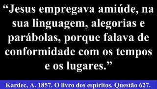 25
“Jesus empregava amiúde, na
sua linguagem, alegorias e
parábolas, porque falava de
conformidade com os tempos
e os lugares.”
Kardec, A. 1857. O livro dos espíritos. Questão 627.
 
