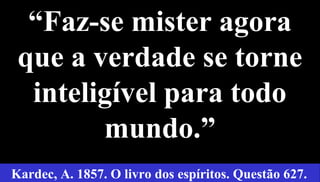 26
“Faz-se mister agora
que a verdade se torne
inteligível para todo
mundo.”
Kardec, A. 1857. O livro dos espíritos. Questão 627.
 