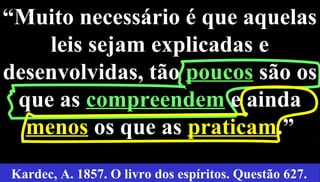 27
“Muito necessário é que aquelas
leis sejam explicadas e
desenvolvidas, tão poucos são os
que as compreendem e ainda
menos os que as praticam.”
Kardec, A. 1857. O livro dos espíritos. Questão 627.
 