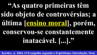 ““As quatro primeiras têmAs quatro primeiras têm
sido objeto de controvérsias; asido objeto de controvérsias; a
última [última [ensino moralensino moral], porém,], porém,
conservou-se constantementeconservou-se constantemente
inatacável. [...].”inatacável. [...].”
35
Kardec, A. 1864. O Evangelho segundo o Espiritismo. Introdução. Item
 