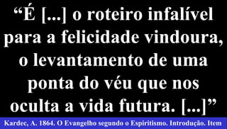 “É [...] o roteiro infalível
para a felicidade vindoura,
o levantamento de uma
ponta do véu que nos
oculta a vida futura. [...]”
36
Kardec, A. 1864. O Evangelho segundo o Espiritismo. Introdução. Item
 
