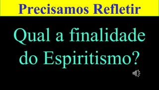 37
Qual a finalidade
do Espiritismo?
Precisamos Refletir
 